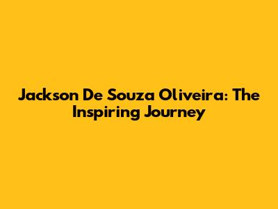 Jackson De Souza Oliveira: The Inspiring Journey