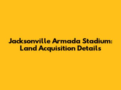 Jacksonville Armada Stadium: Land Acquisition Details