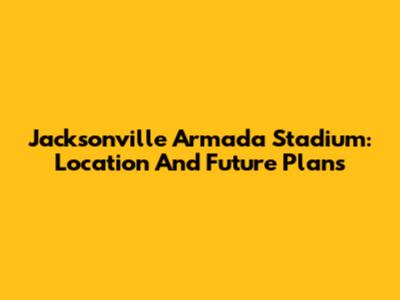 Jacksonville Armada Stadium: Location And Future Plans