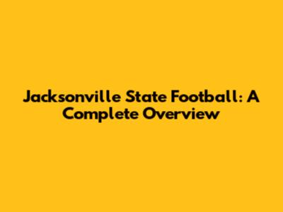 Jacksonville State Football: A Complete Overview