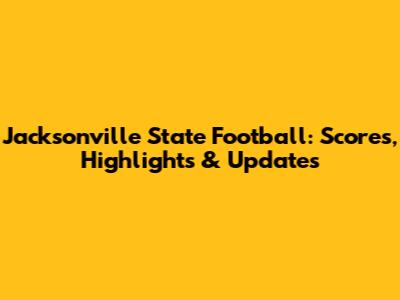Jacksonville State Football: Scores, Highlights & Updates
