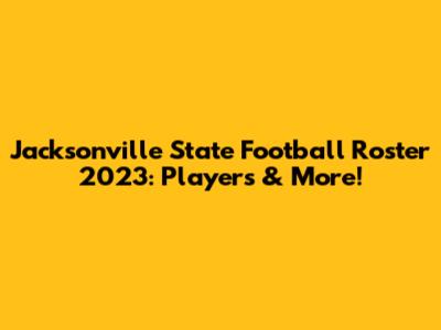 Jacksonville State Football Roster 2023: Players & More!