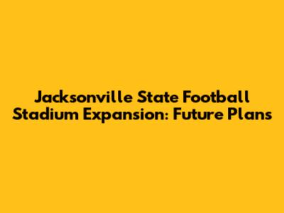 Jacksonville State Football Stadium Expansion: Future Plans