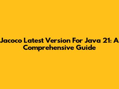 Jacoco Latest Version For Java 21: A Comprehensive Guide