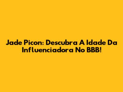Jade Picon: Descubra A Idade Da Influenciadora No BBB!
