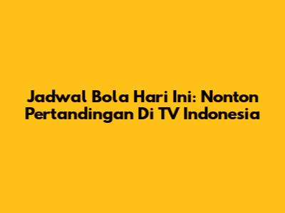 Jadwal Bola Hari Ini: Nonton Pertandingan Di TV Indonesia