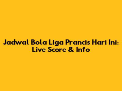 Jadwal Bola Liga Prancis Hari Ini: Live Score & Info