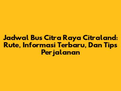 Jadwal Bus Citra Raya Citraland: Rute, Informasi Terbaru, Dan Tips Perjalanan