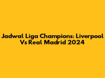 Jadwal Liga Champions: Liverpool Vs Real Madrid 2024