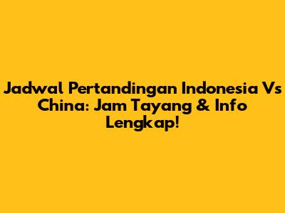 Jadwal Pertandingan Indonesia Vs China: Jam Tayang & Info Lengkap!