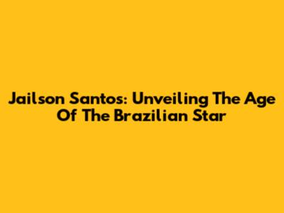 Jailson Santos: Unveiling The Age Of The Brazilian Star