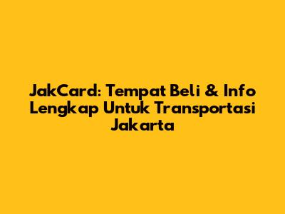 JakCard: Tempat Beli & Info Lengkap Untuk Transportasi Jakarta