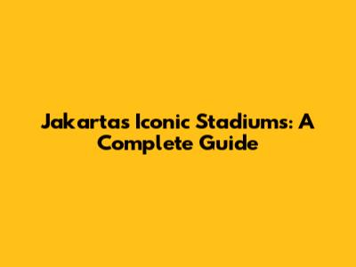 Jakarta's Iconic Stadiums: A Complete Guide
