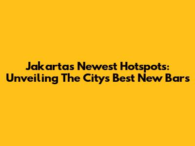 Jakarta's Newest Hotspots: Unveiling The City's Best New Bars