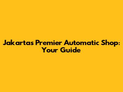 Jakarta's Premier Automatic Shop: Your Guide