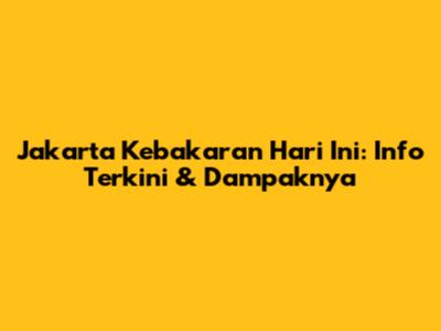 Jakarta Kebakaran Hari Ini: Info Terkini & Dampaknya
