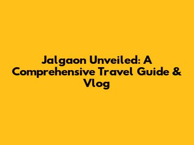 Jalgaon Unveiled: A Comprehensive Travel Guide & Vlog