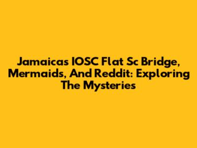 Jamaica's IOSC Flat Sc Bridge, Mermaids, And Reddit: Exploring The Mysteries