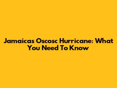 Jamaica's Oscosc Hurricane: What You Need To Know
