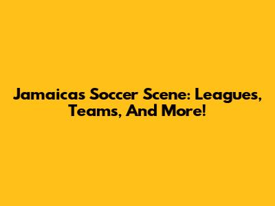 Jamaica's Soccer Scene: Leagues, Teams, And More!