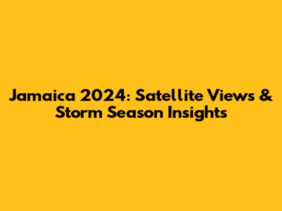 Jamaica 2024: Satellite Views & Storm Season Insights