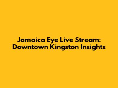 Jamaica Eye Live Stream: Downtown Kingston Insights