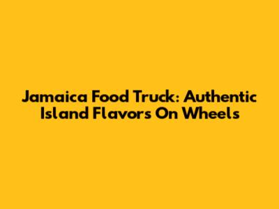 Jamaica Food Truck: Authentic Island Flavors On Wheels