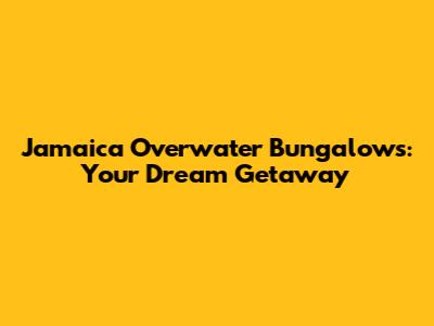 Jamaica Overwater Bungalows: Your Dream Getaway