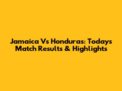 Jamaica Vs Honduras: Today's Match Results & Highlights
