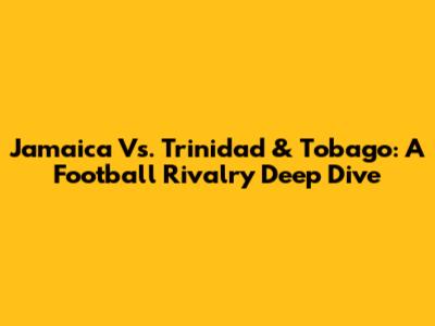 Jamaica Vs. Trinidad & Tobago: A Football Rivalry Deep Dive