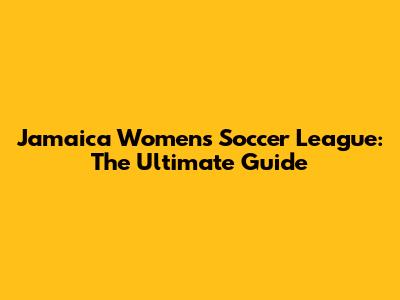 Jamaica Women's Soccer League: The Ultimate Guide