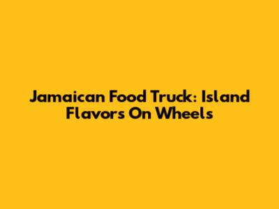 Jamaican Food Truck: Island Flavors On Wheels