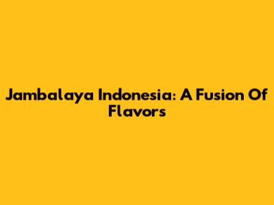 Jambalaya Indonesia: A Fusion Of Flavors