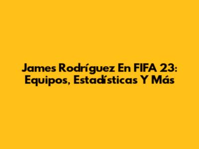 James Rodríguez En FIFA 23: Equipos, Estadísticas Y Más