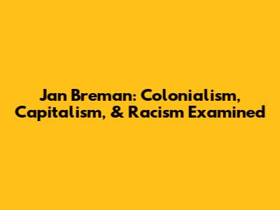 Jan Breman: Colonialism, Capitalism, & Racism Examined