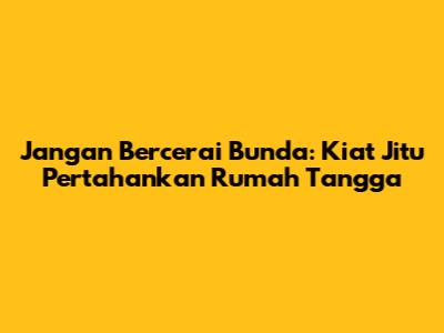 Jangan Bercerai Bunda: Kiat Jitu Pertahankan Rumah Tangga