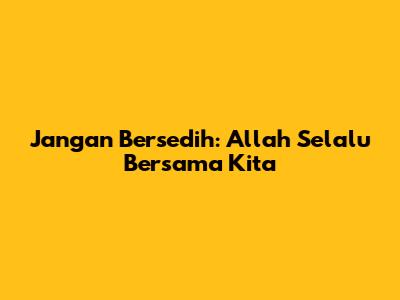 Jangan Bersedih: Allah Selalu Bersama Kita