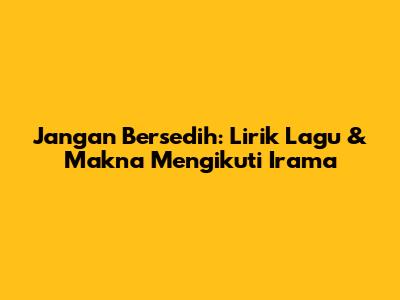 Jangan Bersedih: Lirik Lagu & Makna Mengikuti Irama