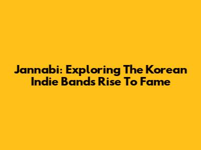 Jannabi: Exploring The Korean Indie Band's Rise To Fame