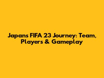Japan's FIFA 23 Journey: Team, Players & Gameplay