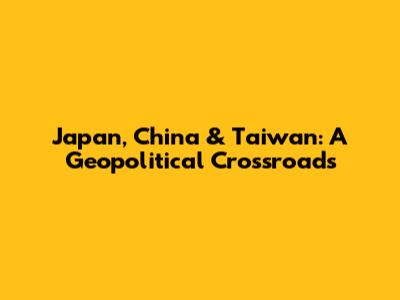 Japan, China & Taiwan: A Geopolitical Crossroads