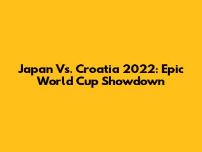 Japan Vs. Croatia 2022: Epic World Cup Showdown