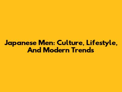 Japanese Men: Culture, Lifestyle, And Modern Trends