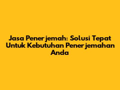Jasa Penerjemah: Solusi Tepat Untuk Kebutuhan Penerjemahan Anda