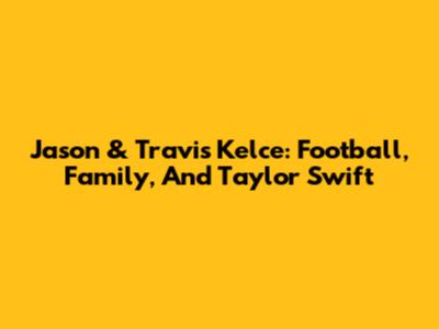 Jason & Travis Kelce: Football, Family, And Taylor Swift