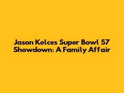 Jason Kelce's Super Bowl 57 Showdown: A Family Affair