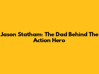 Jason Statham: The Dad Behind The Action Hero