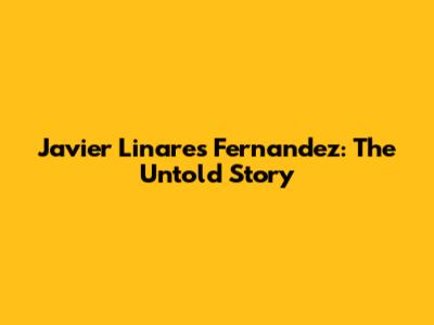 Javier Linares Fernandez: The Untold Story