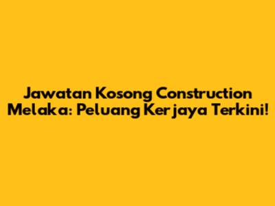 Jawatan Kosong Construction Melaka: Peluang Kerjaya Terkini!