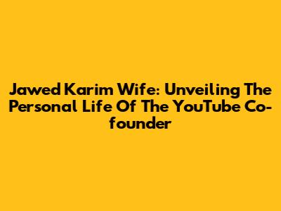 Jawed Karim Wife: Unveiling The Personal Life Of The YouTube Co-founder